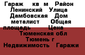 Гараж 18 кв. м › Район ­ Ленинский › Улица ­ Дамбовская › Дом ­ металист-4 › Общая площадь ­ 18 › Цена ­ 80 000 - Тюменская обл., Тюмень г. Недвижимость » Гаражи   